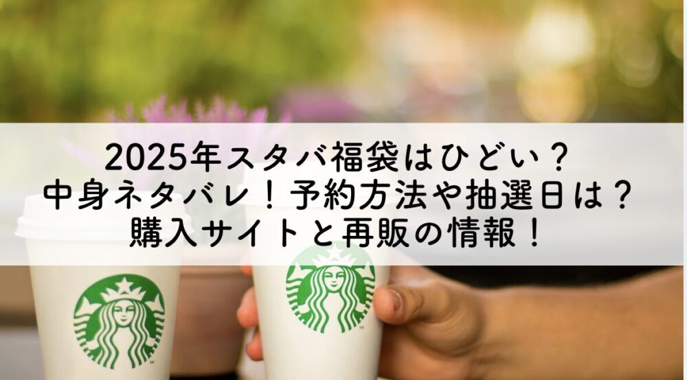 2025年スタバ福袋はひどい？ 中身ネタバレ！予約方法や抽選日は？ 購入サイトと再販の情報！